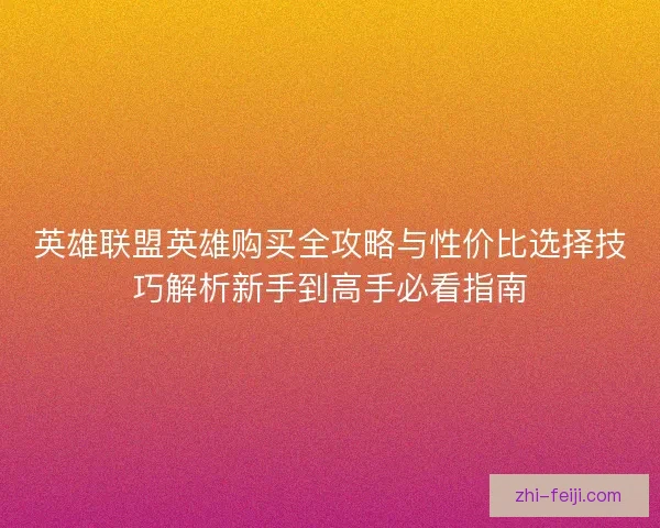 英雄联盟英雄购买全攻略与性价比选择技巧解析新手到高手必看指南