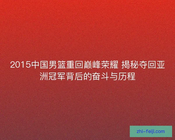 2015中国男篮重回巅峰荣耀 揭秘夺回亚洲冠军背后的奋斗与历程