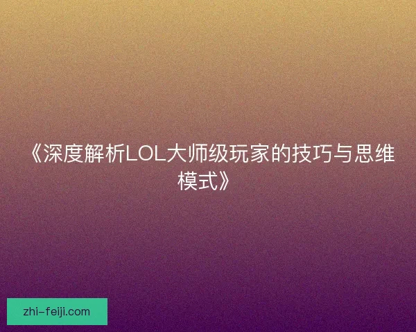 《深度解析LOL大师级玩家的技巧与思维模式》