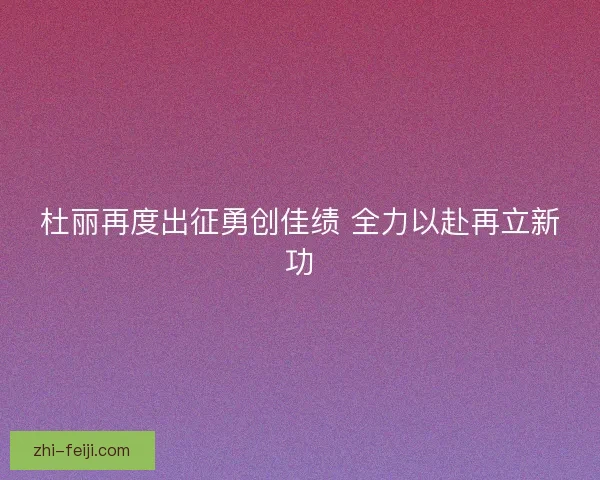 杜丽再度出征勇创佳绩 全力以赴再立新功