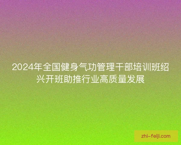 2024年全国健身气功管理干部培训班绍兴开班助推行业高质量发展