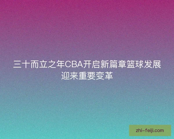 三十而立之年CBA开启新篇章篮球发展迎来重要变革 三十而立之年CBA开启新篇章篮球发展迎来重要变革