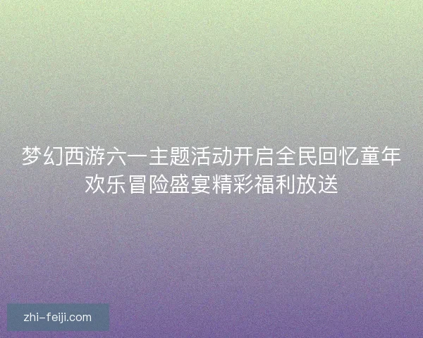 梦幻西游六一主题活动开启全民回忆童年欢乐冒险盛宴精彩福利放送 梦幻西游六一主题活动开启全民回忆童年欢乐冒险盛宴精彩福利放送
