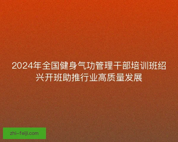 2024年全国健身气功管理干部培训班绍兴开班助推行业高质量发展
