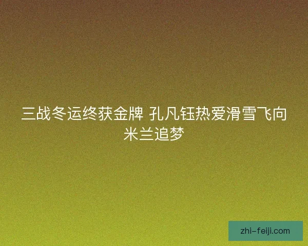三战冬运终获金牌 孔凡钰热爱滑雪飞向米兰追梦