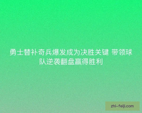 勇士替补奇兵爆发成为决胜关键 带领球队逆袭翻盘赢得胜利