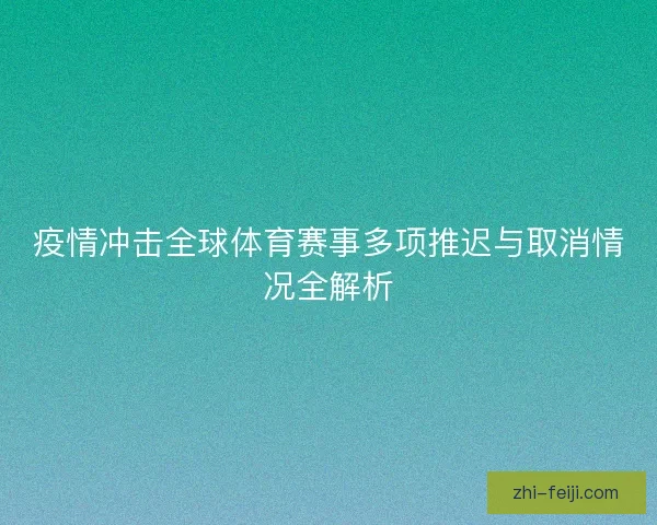 疫情冲击全球体育赛事多项推迟与取消情况全解析