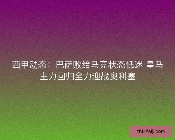 西甲动态：巴萨败给马竞状态低迷 皇马主力回归全力迎战奥利塞