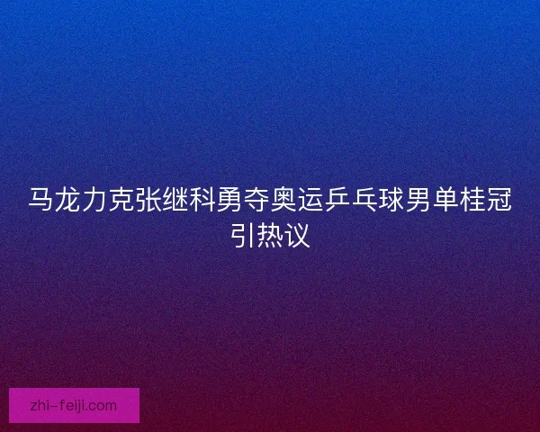 马龙力克张继科勇夺奥运乒乓球男单桂冠引热议