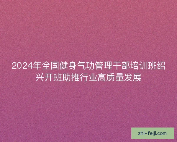 2024年全国健身气功管理干部培训班绍兴开班助推行业高质量发展