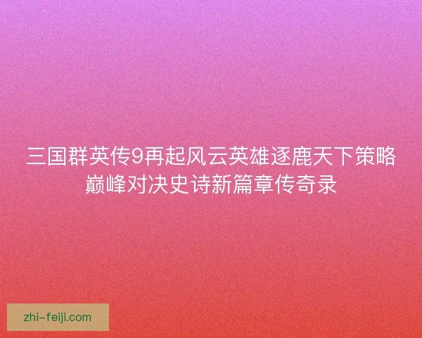 三国群英传9再起风云英雄逐鹿天下策略巅峰对决史诗新篇章传奇录