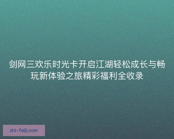 剑网三欢乐时光卡开启江湖轻松成长与畅玩新体验之旅精彩福利全收录