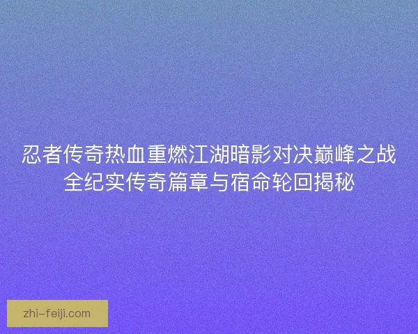 忍者传奇热血重燃江湖暗影对决巅峰之战全纪实传奇篇章与宿命轮回揭秘