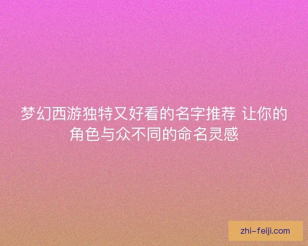 梦幻西游独特又好看的名字推荐 让你的角色与众不同的命名灵感