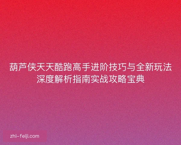 葫芦侠天天酷跑高手进阶技巧与全新玩法深度解析指南实战攻略宝典 葫芦侠天天酷跑高手进阶技巧与全新玩法深度解析指南实战攻略宝典