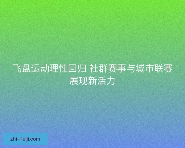 飞盘运动理性回归 社群赛事与城市联赛展现新活力 飞盘运动理性回归 社群赛事与城市联赛展现新活力