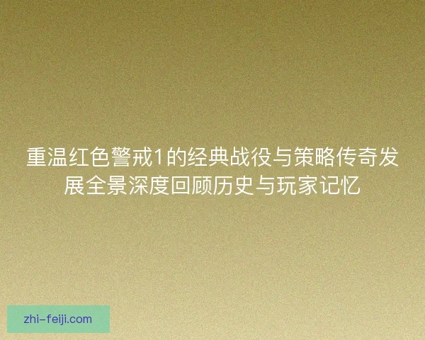 重温红色警戒1的经典战役与策略传奇发展全景深度回顾历史与玩家记忆 重温红色警戒1的经典战役与策略传奇发展全景深度回顾历史与玩家记忆