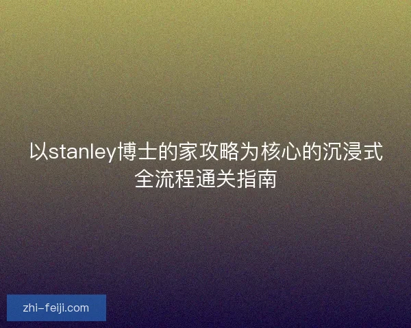 以stanley博士的家攻略为核心的沉浸式全流程通关指南