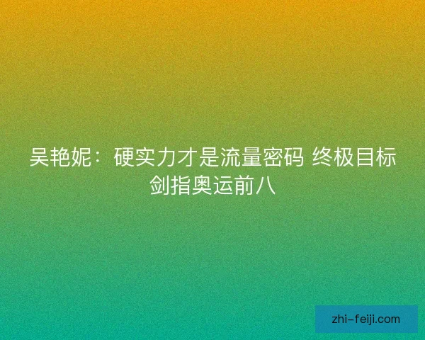 吴艳妮：硬实力才是流量密码 终极目标剑指奥运前八