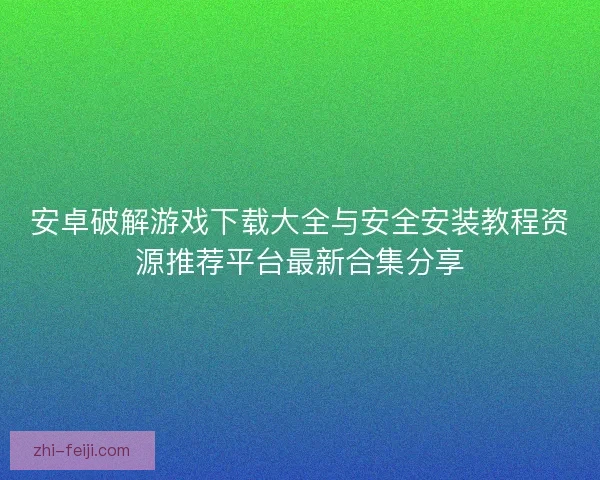 安卓破解游戏下载大全与安全安装教程资源推荐平台最新合集分享