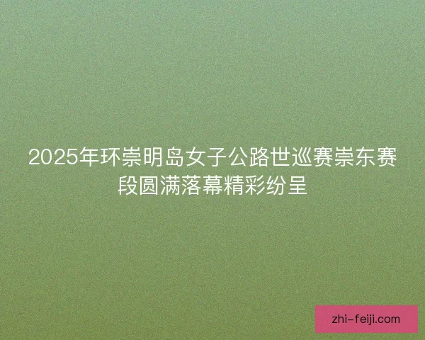 2025年环崇明岛女子公路世巡赛崇东赛段圆满落幕精彩纷呈