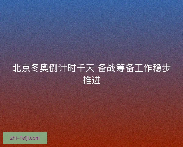 北京冬奥倒计时千天 备战筹备工作稳步推进