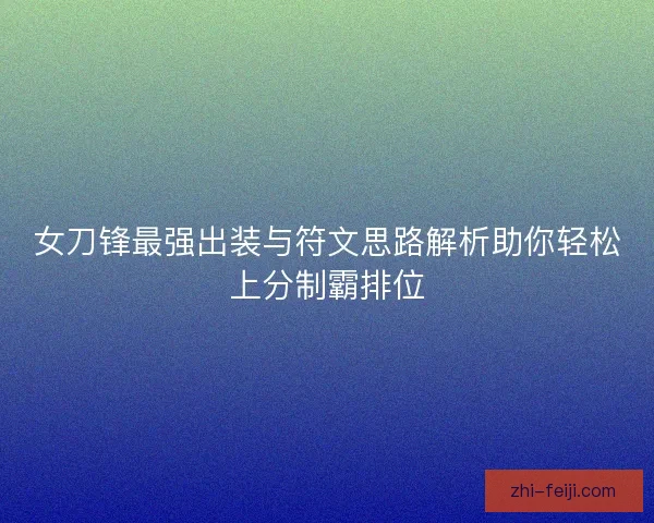 女刀锋最强出装与符文思路解析助你轻松上分制霸排位