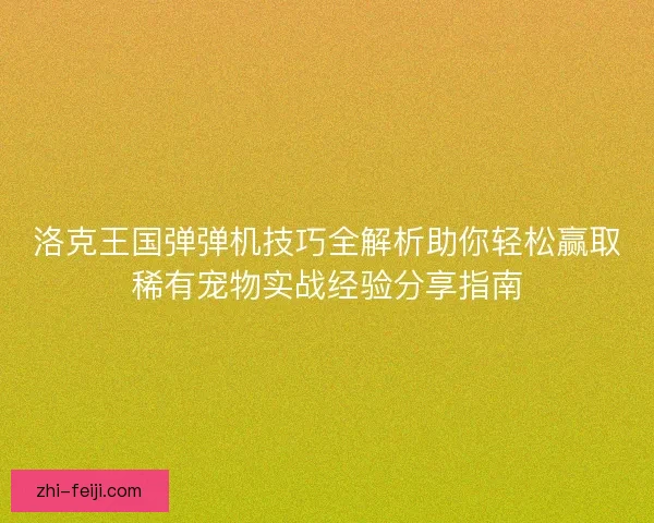 洛克王国弹弹机技巧全解析助你轻松赢取稀有宠物实战经验分享指南