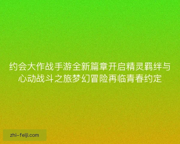 约会大作战手游全新篇章开启精灵羁绊与心动战斗之旅梦幻冒险再临青春约定 约会大作战手游全新篇章开启精灵羁绊与心动战斗之旅梦幻冒险再临青春约定